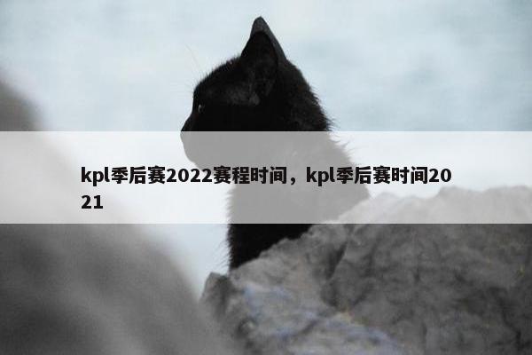 kpl季后赛2022赛程时间，kpl季后赛时间2021