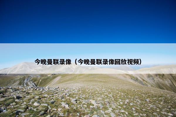今晚曼联录像（今晚曼联录像回放视频）