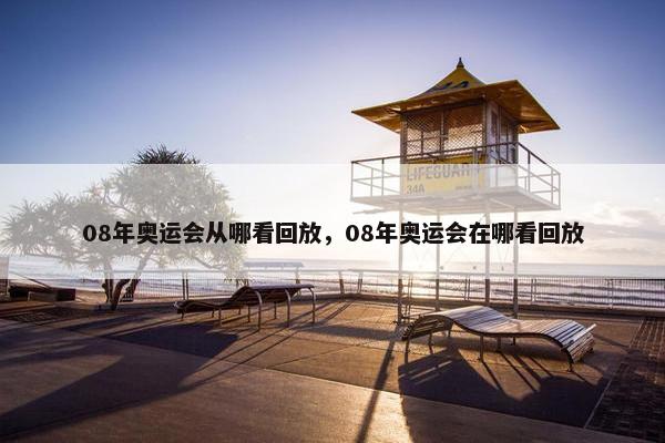 08年奥运会从哪看回放，08年奥运会在哪看回放