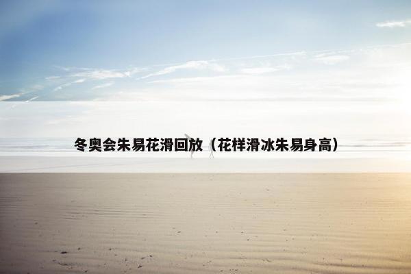 冬奥会朱易花滑回放（花样滑冰朱易身高）