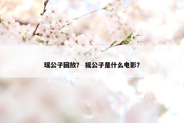 瑶公子回放？ 摇公子是什么电影？