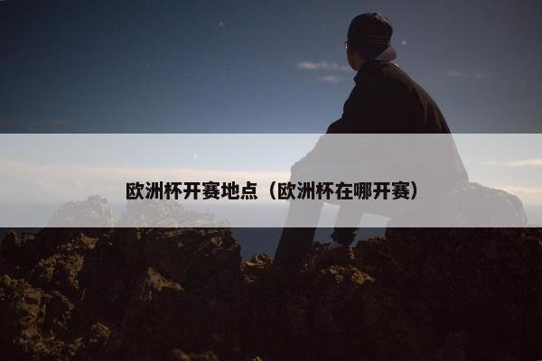 欧洲杯开赛地点（欧洲杯在哪开赛）