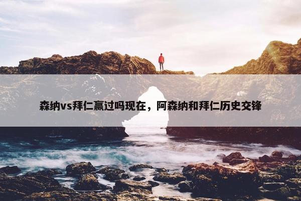 森纳vs拜仁赢过吗现在，阿森纳和拜仁历史交锋