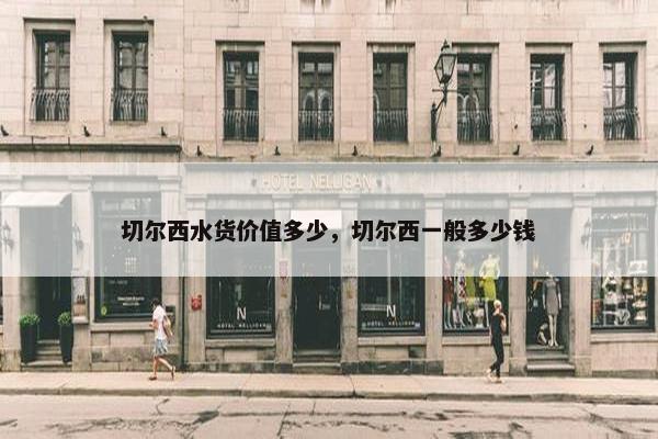 切尔西水货价值多少，切尔西一般多少钱