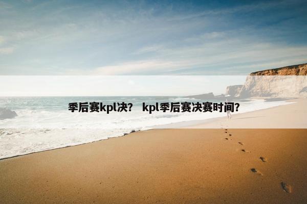 季后赛kpl决？ kpl季后赛决赛时间？