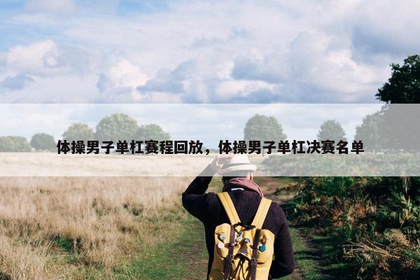 体操男子单杠赛程回放，体操男子单杠决赛名单