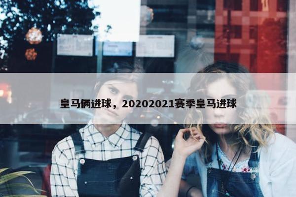 皇马俩进球，20202021赛季皇马进球