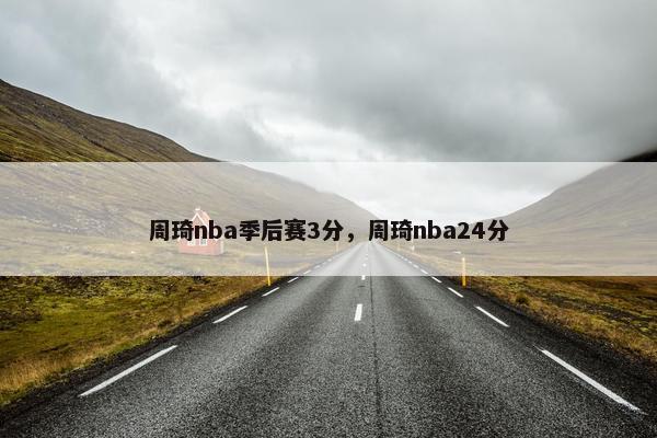 周琦nba季后赛3分，周琦nba24分