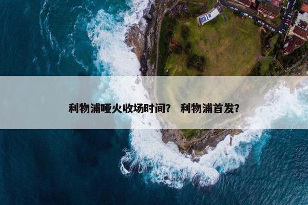 利物浦哑火收场时间？ 利物浦首发？