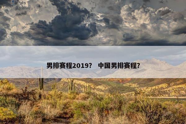 男排赛程2019？ 中国男排赛程？