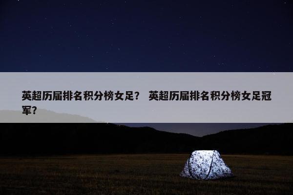 英超历届排名积分榜女足？ 英超历届排名积分榜女足冠军？