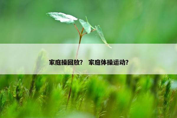 家庭操回放？ 家庭体操运动？