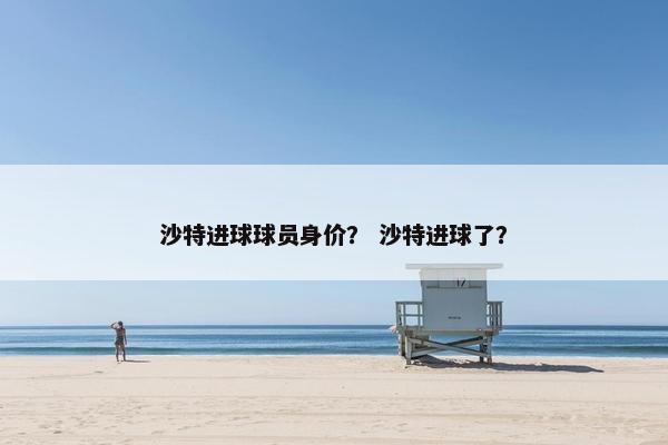 沙特进球球员身价？ 沙特进球了？