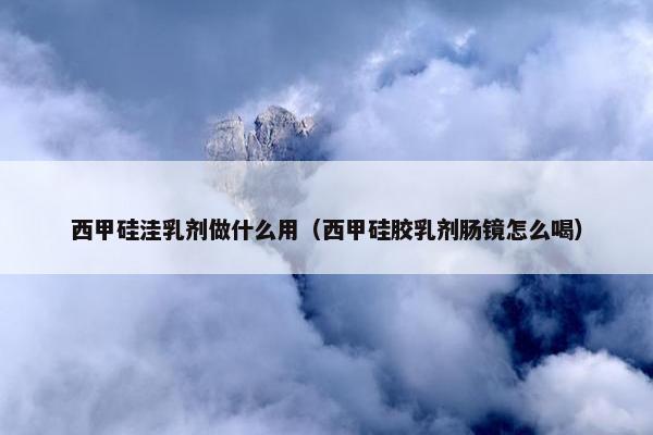 西甲硅洼乳剂做什么用（西甲硅胶乳剂肠镜怎么喝）