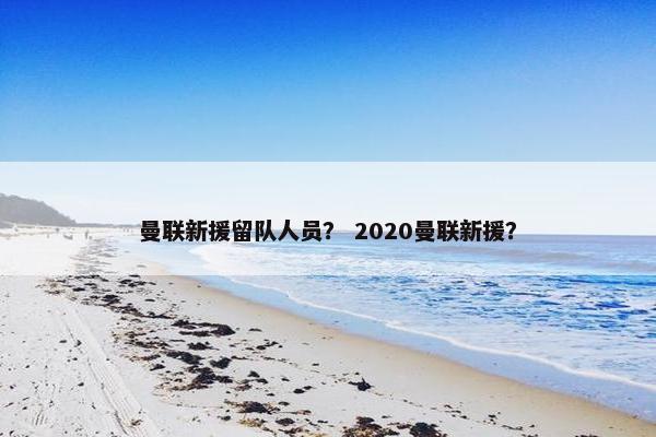 曼联新援留队人员？ 2020曼联新援？