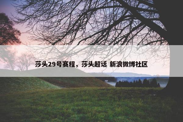 莎头29号赛程，莎头超话 新浪微博社区