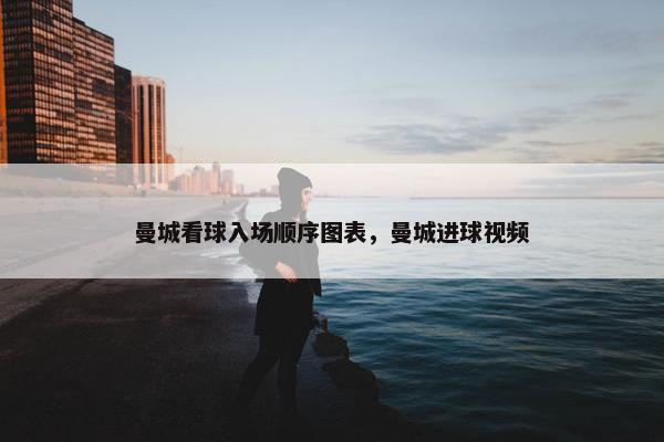 曼城看球入场顺序图表，曼城进球视频