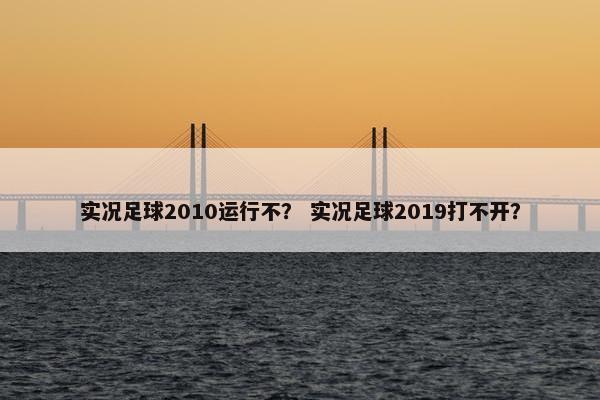 实况足球2010运行不？ 实况足球2019打不开？