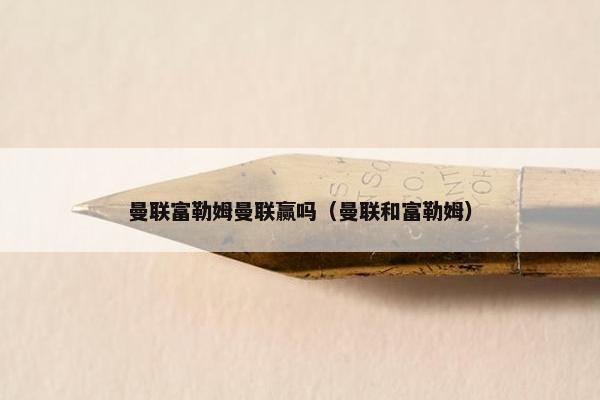 曼联富勒姆曼联赢吗（曼联和富勒姆）