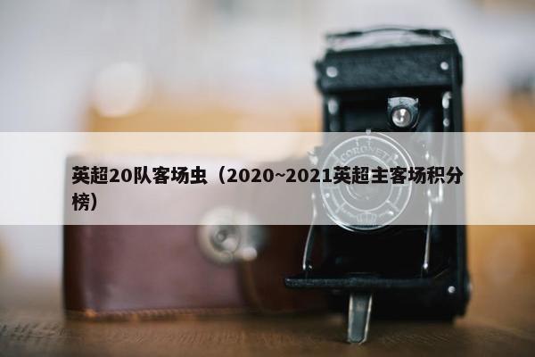 英超20队客场虫（2020~2021英超主客场积分榜）