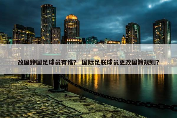 改国籍国足球员有谁？ 国际足联球员更改国籍规则？