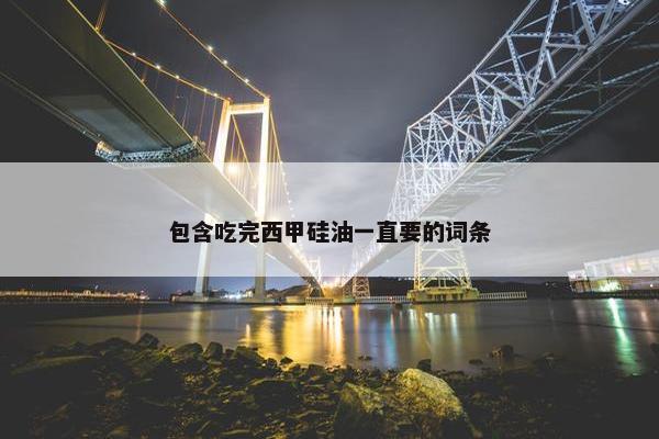包含吃完西甲硅油一直要的词条