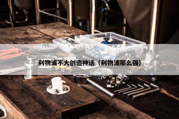 利物浦不大创造神话（利物浦那么强）