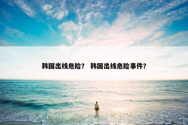 韩国出线危险？ 韩国出线危险事件？