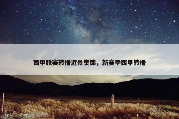 西甲联赛转播近景集锦，新赛季西甲转播