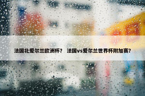 法国北爱尔兰欧洲杯？ 法国vs爱尔兰世界杯附加赛？