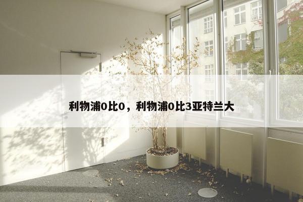 利物浦0比0，利物浦0比3亚特兰大