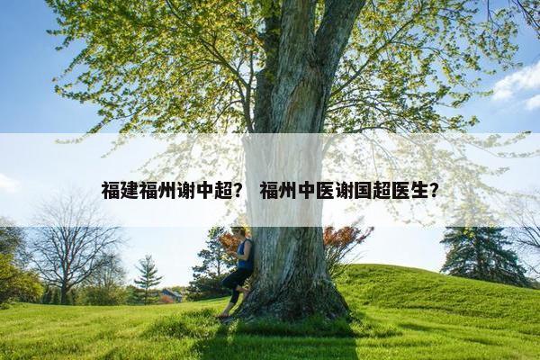 福建福州谢中超？ 福州中医谢国超医生？