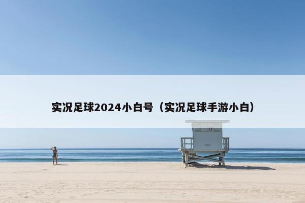 实况足球2024小白号（实况足球手游小白）