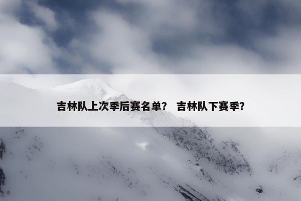 吉林队上次季后赛名单？ 吉林队下赛季？