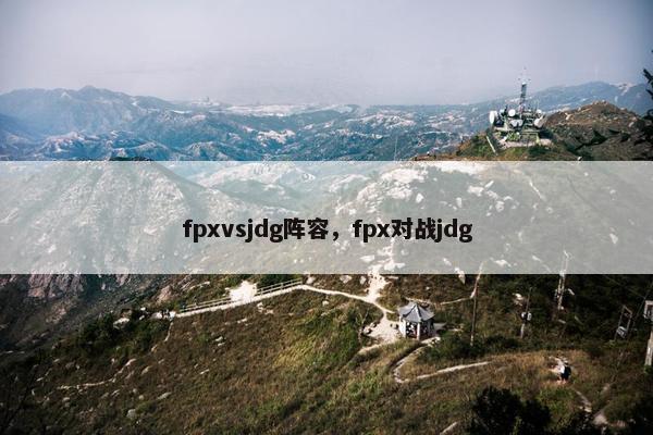 fpxvsjdg阵容，fpx对战jdg