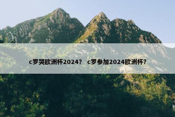 c罗哭欧洲杯2024？ c罗参加2024欧洲杯？