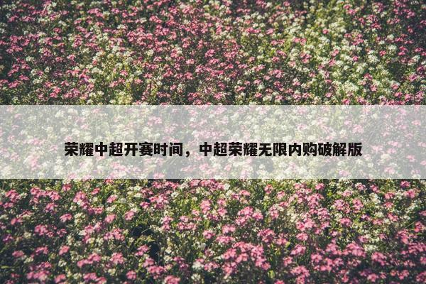 荣耀中超开赛时间，中超荣耀无限内购破解版
