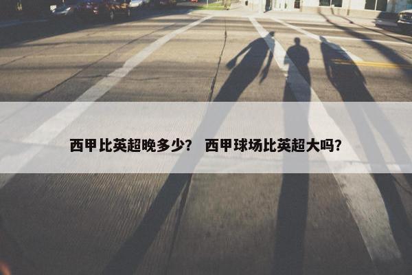 西甲比英超晚多少？ 西甲球场比英超大吗？