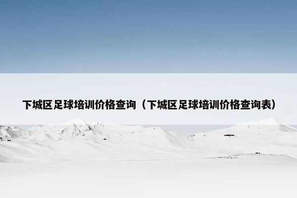 下城区足球培训价格查询（下城区足球培训价格查询表）