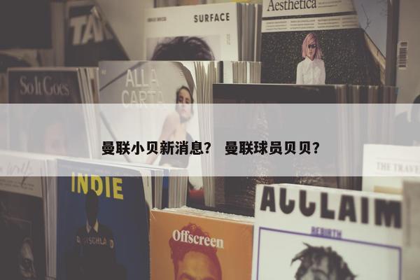 曼联小贝新消息？ 曼联球员贝贝？