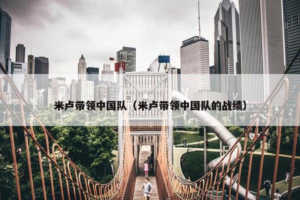 米卢带领中国队（米卢带领中国队的战绩）
