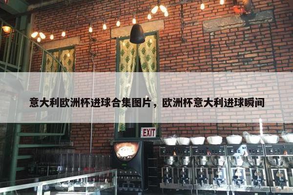 意大利欧洲杯进球合集图片，欧洲杯意大利进球瞬间