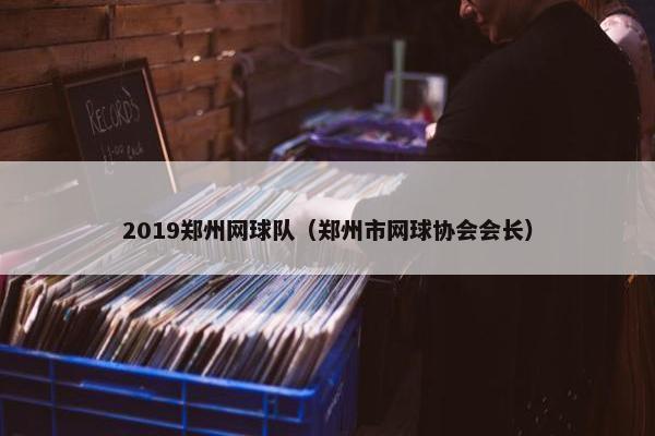 2019郑州网球队（郑州市网球协会会长）