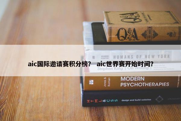 aic国际邀请赛积分榜？ aic世界赛开始时间？