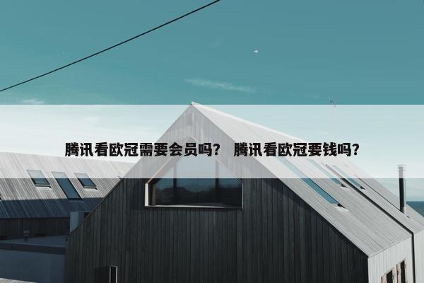 腾讯看欧冠需要会员吗？ 腾讯看欧冠要钱吗？