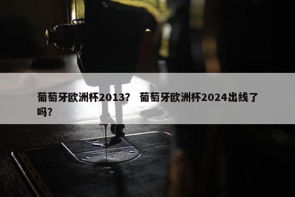 葡萄牙欧洲杯2013？ 葡萄牙欧洲杯2024出线了吗？