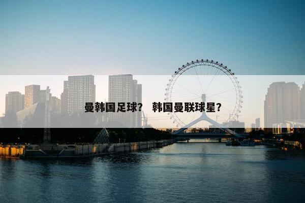 曼韩国足球？ 韩国曼联球星？
