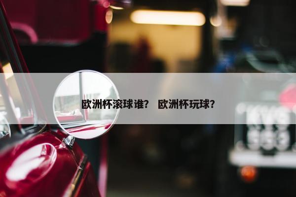欧洲杯滚球谁？ 欧洲杯玩球？