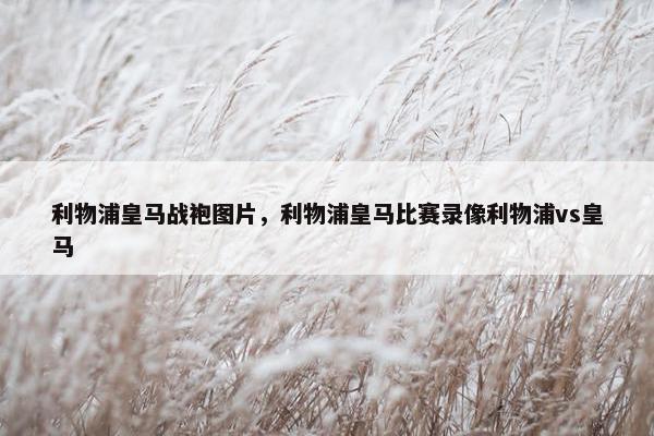 利物浦皇马战袍图片，利物浦皇马比赛录像利物浦vs皇马