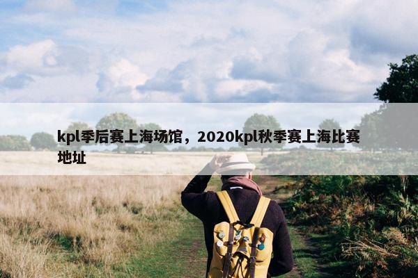 kpl季后赛上海场馆，2020kpl秋季赛上海比赛地址